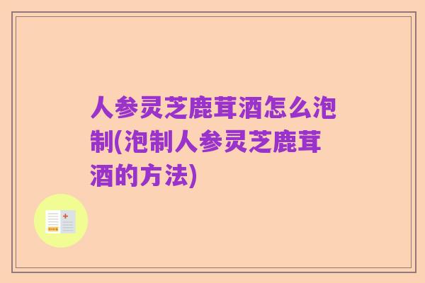 人参灵芝鹿茸酒怎么泡制(泡制人参灵芝鹿茸酒的方法)