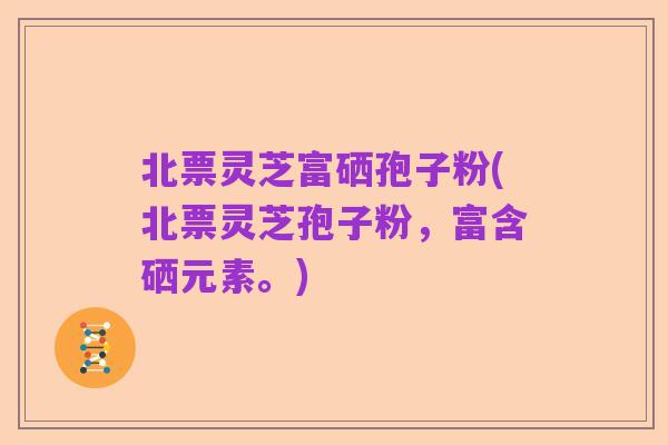 北票灵芝富硒孢子粉(北票灵芝孢子粉,富含硒元素。)