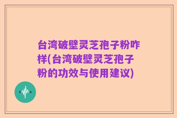 台湾破壁灵芝孢子粉咋样(台湾破壁灵芝孢子粉的功效与使用建议)