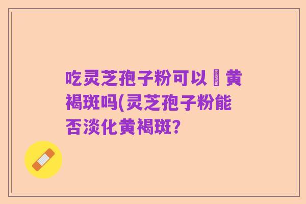 吃灵芝孢子粉可以袪黄褐斑吗(灵芝孢子粉能否淡化黄褐斑?