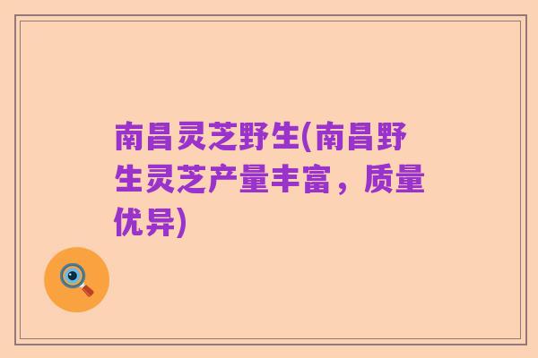 南昌灵芝野生(南昌野生灵芝产量丰富，质量优异)