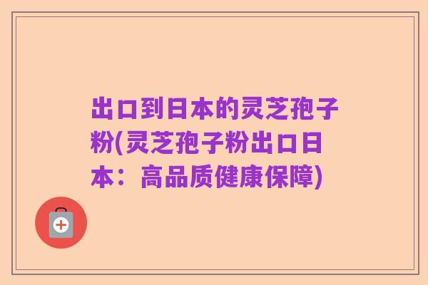 出口到日本的灵芝孢子粉(灵芝孢子粉出口日本:高品质健康保障)