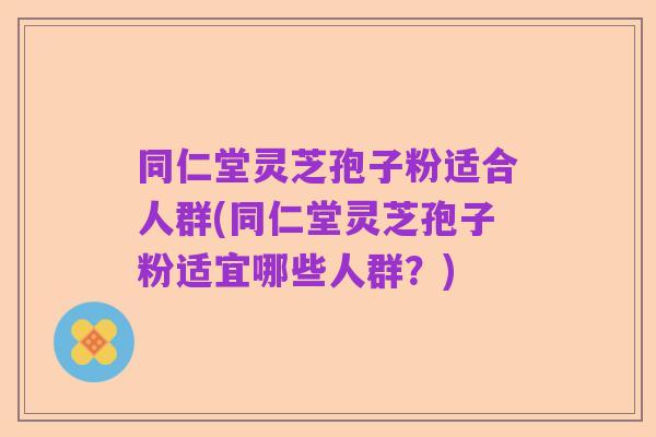 同仁堂灵芝孢子粉适合人群(同仁堂灵芝孢子粉适宜哪些人群?)