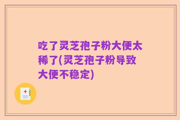 吃了灵芝孢子粉大便太稀了(灵芝孢子粉导致大便不稳定)