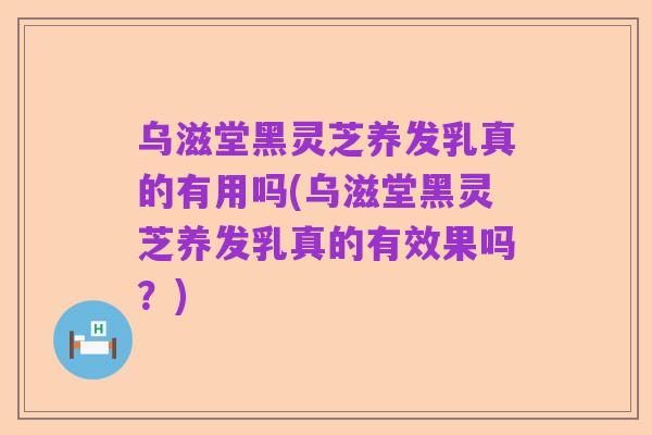 乌滋堂黑灵芝养发乳真的有用吗(乌滋堂黑灵芝养发乳真的有效果吗？)