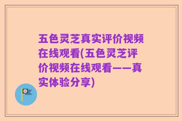 五色灵芝真实评价视频在线观看(五色灵芝评价视频在线观看——真实体验分享)