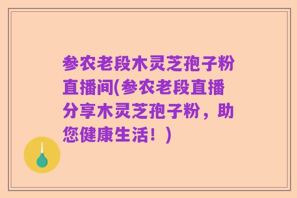参农老段木灵芝孢子粉直播间(参农老段直播分享木灵芝孢子粉，助您健康生活！)