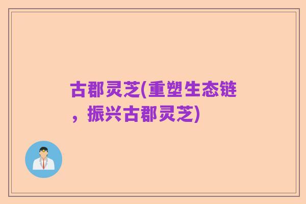 古郡灵芝(重塑生态链，振兴古郡灵芝)