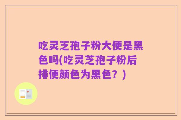 吃灵芝孢子粉大便是黑色吗(吃灵芝孢子粉后排便颜色为黑色?)
