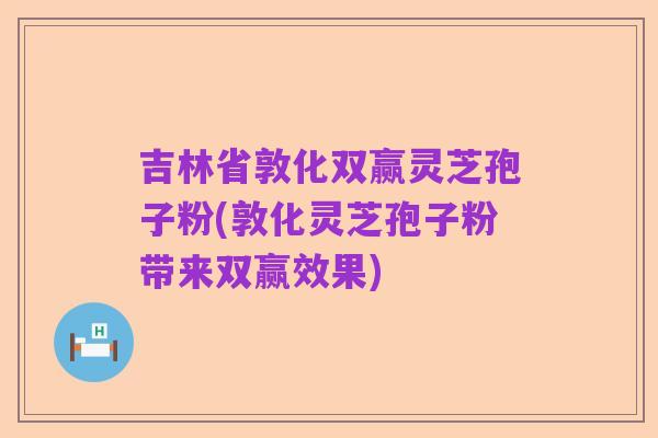 吉林省敦化双赢灵芝孢子粉(敦化灵芝孢子粉带来双赢效果)