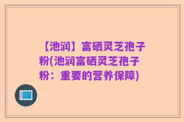 【池润】富硒灵芝孢子粉(池润富硒灵芝孢子粉:重要的营养保障)