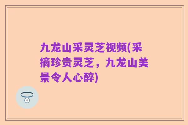 九龙山采灵芝视频(采摘珍贵灵芝，九龙山美景令人心醉)