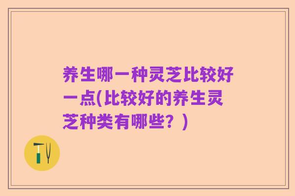 养生哪一种灵芝比较好一点(比较好的养生灵芝种类有哪些？)