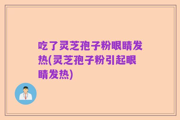 吃了灵芝孢子粉眼睛发热(灵芝孢子粉引起眼睛发热)