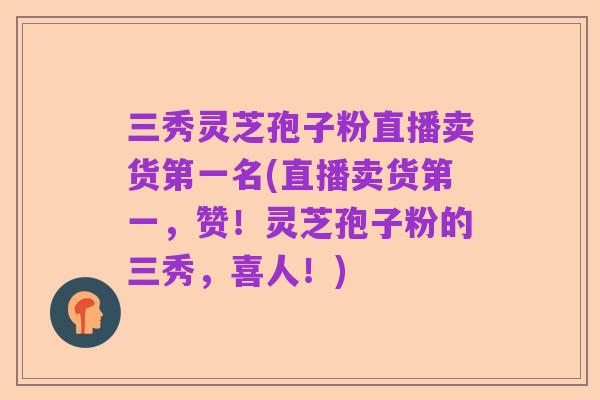 三秀灵芝孢子粉直播卖货第一名(直播卖货第一,赞!灵芝孢子粉的三秀,喜人!)