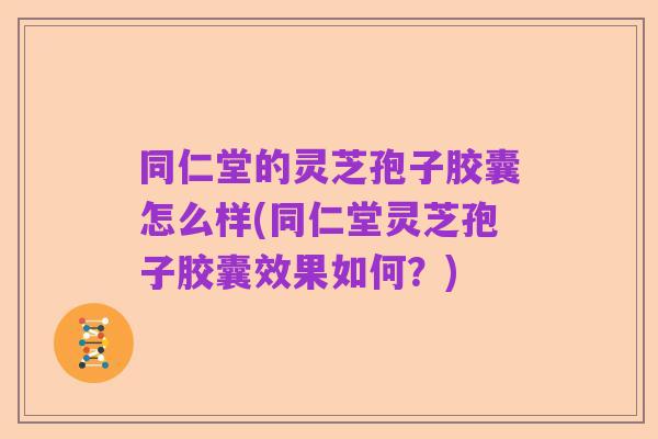同仁堂的灵芝孢子胶囊怎么样(同仁堂灵芝孢子胶囊效果如何?)