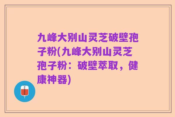 九峰大别山灵芝破壁孢子粉(九峰大别山灵芝孢子粉:破壁萃取,健康神器)