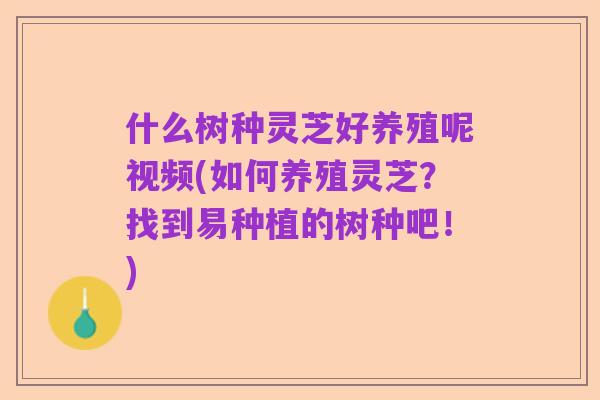 什么树种灵芝好养殖呢视频(如何养殖灵芝？找到易种植的树种吧！)