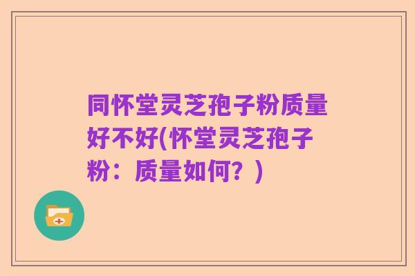 同怀堂灵芝孢子粉质量好不好(怀堂灵芝孢子粉：质量如何？)