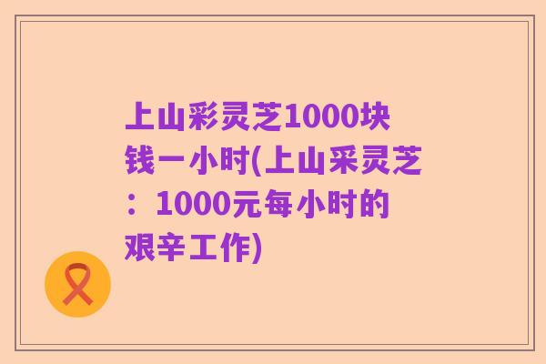 上山彩灵芝1000块钱一小时(上山采灵芝：1000元每小时的艰辛工作)
