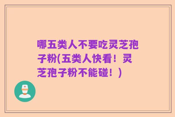 哪五类人不要吃灵芝孢子粉(五类人快看！灵芝孢子粉不能碰！)