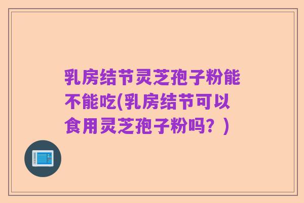 乳房结节灵芝孢子粉能不能吃(乳房结节可以食用灵芝孢子粉吗？)