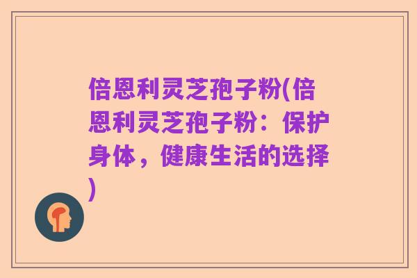 倍恩利灵芝孢子粉(倍恩利灵芝孢子粉：保护身体，健康生活的选择)