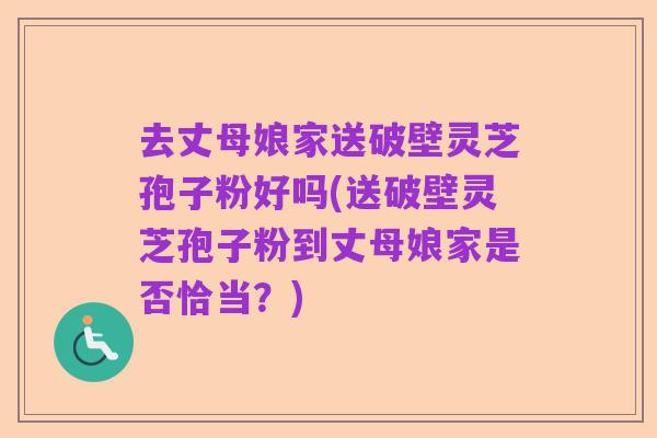 去丈母娘家送破壁灵芝孢子粉好吗(送破壁灵芝孢子粉到丈母娘家是否恰当?)