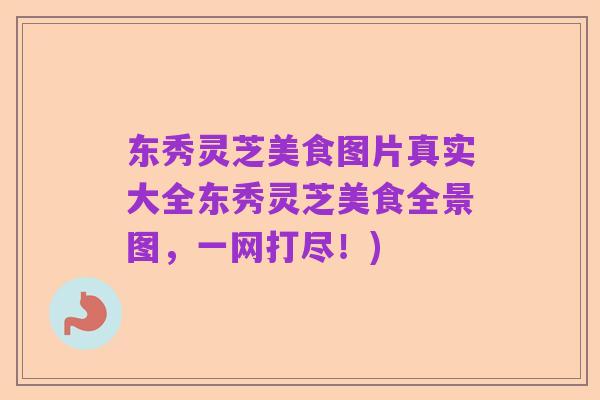 东秀灵芝美食图片真实大全东秀灵芝美食全景图，一网打尽！)