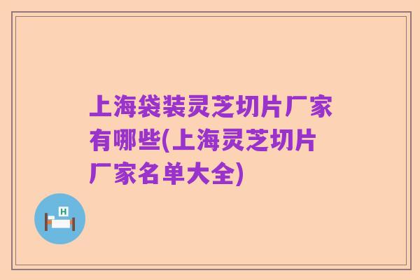 上海袋装灵芝切片厂家有哪些(上海灵芝切片厂家名单大全)