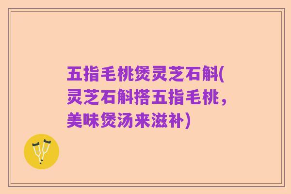 五指毛桃煲灵芝石斛(灵芝石斛搭五指毛桃，美味煲汤来滋补)