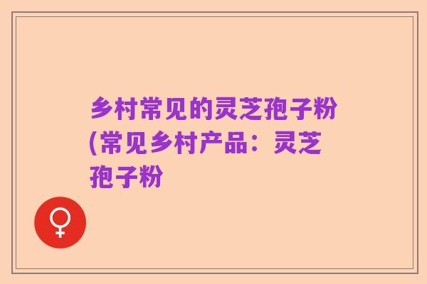 乡村常见的灵芝孢子粉(常见乡村产品：灵芝孢子粉