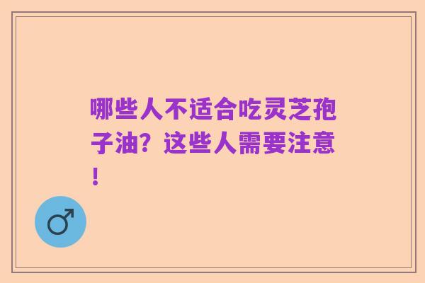 哪些人不适合吃灵芝孢子油?这些人需要注意!