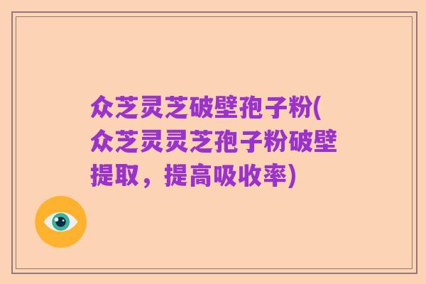 众芝灵芝破壁孢子粉(众芝灵灵芝孢子粉破壁提取，提高吸收率)