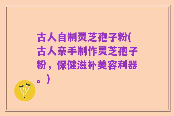 古人自制灵芝孢子粉(古人亲手制作灵芝孢子粉，保健滋补美容利器。)