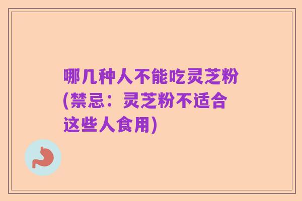哪几种人不能吃灵芝粉(禁忌：灵芝粉不适合这些人食用)