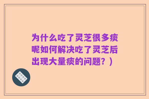 为什么吃了灵芝很多痰呢如何解决吃了灵芝后出现大量痰的问题？)