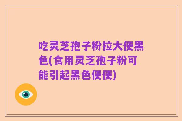 吃灵芝孢子粉拉大便黑色(食用灵芝孢子粉可能引起黑色便便)