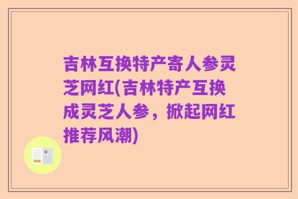 吉林互换特产寄人参灵芝网红(吉林特产互换成灵芝人参,掀起网红推荐风潮)