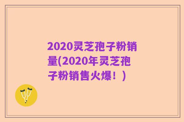 2020灵芝孢子粉销量(2020年灵芝孢子粉销售火爆!)