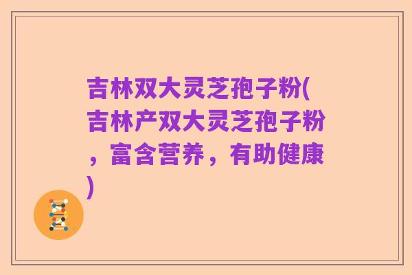 吉林双大灵芝孢子粉(吉林产双大灵芝孢子粉,富含营养,有助健康)