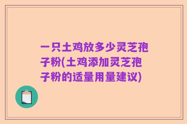 一只土鸡放多少灵芝孢子粉(土鸡添加灵芝孢子粉的适量用量建议)