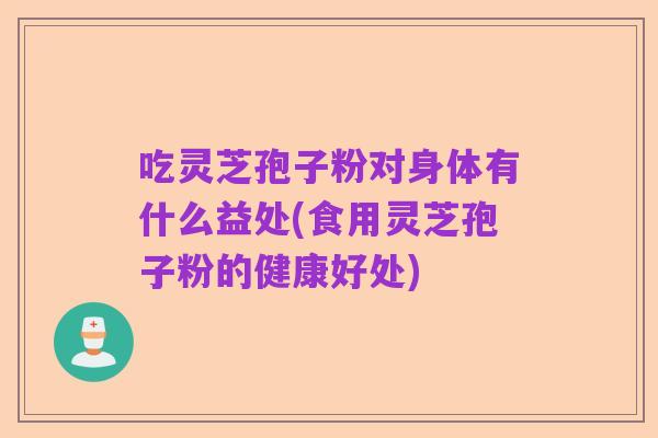 吃灵芝孢子粉对身体有什么益处(食用灵芝孢子粉的健康好处)