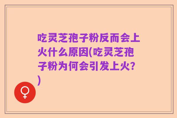 吃灵芝孢子粉反而会上火什么原因(吃灵芝孢子粉为何会引发上火?)