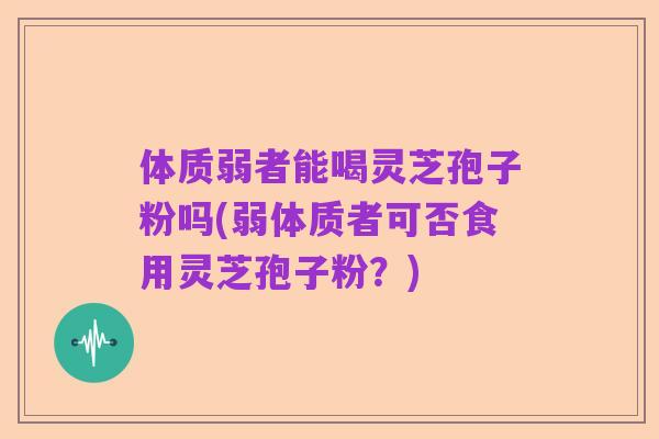 体质弱者能喝灵芝孢子粉吗(弱体质者可否食用灵芝孢子粉?)