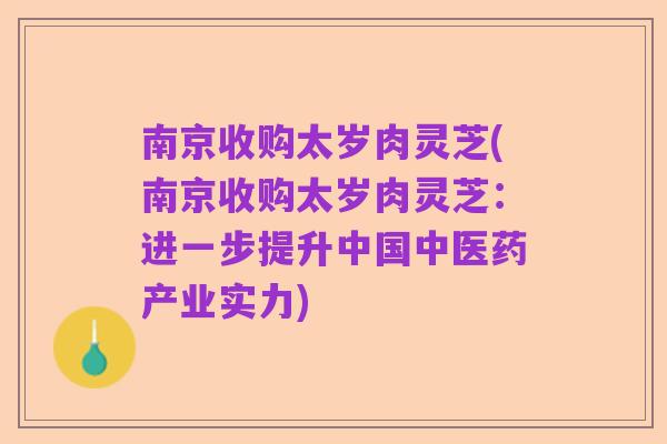 南京收购太岁肉灵芝(南京收购太岁肉灵芝:进一步提升中国中医药产业实力)