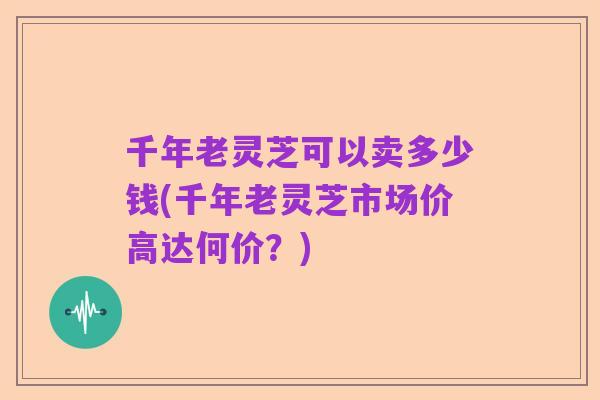 千年老灵芝可以卖多少钱(千年老灵芝市场价高达何价？)