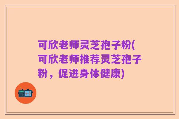 可欣老师灵芝孢子粉(可欣老师推荐灵芝孢子粉，促进身体健康)