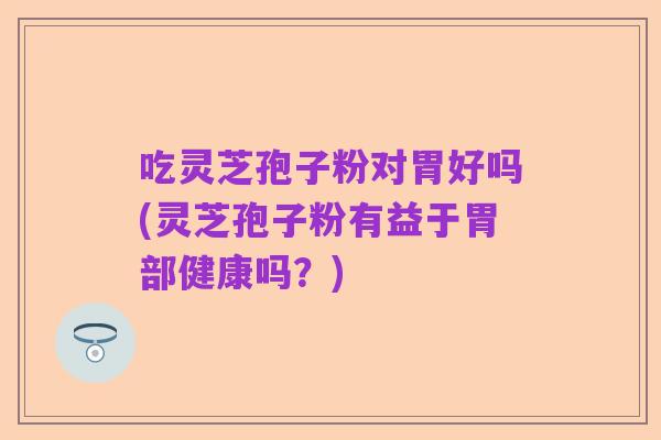 吃灵芝孢子粉对胃好吗(灵芝孢子粉有益于胃部健康吗?)