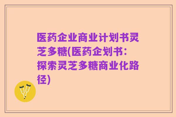 医药企业商业计划书灵芝多糖(医药企划书:探索灵芝多糖商业化路径)